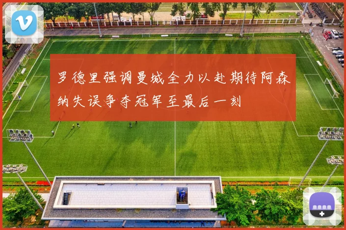 罗德里强调曼城全力以赴期待阿森纳失误争夺冠军至最后一刻