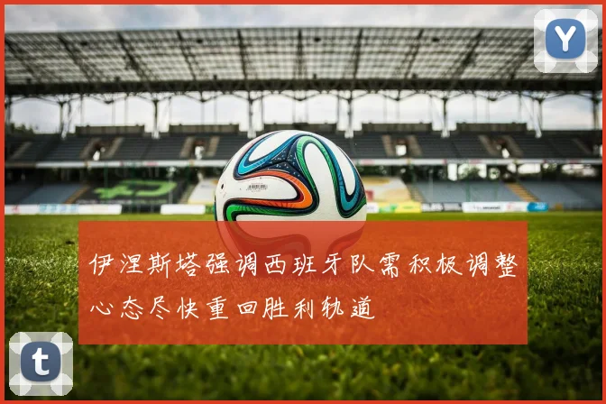 伊涅斯塔强调西班牙队需积极调整心态尽快重回胜利轨道
