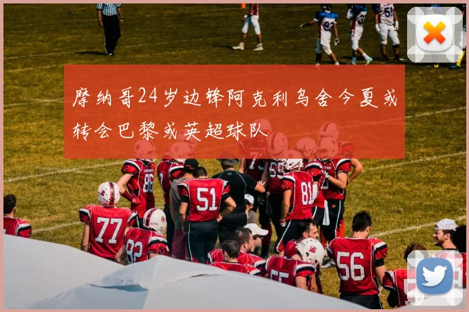 摩纳哥24岁边锋阿克利乌舍今夏或转会巴黎或英超球队