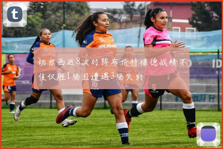 切尔西近8次对阵布伦特福德战绩不佳仅胜1场且遭遇3场失利
