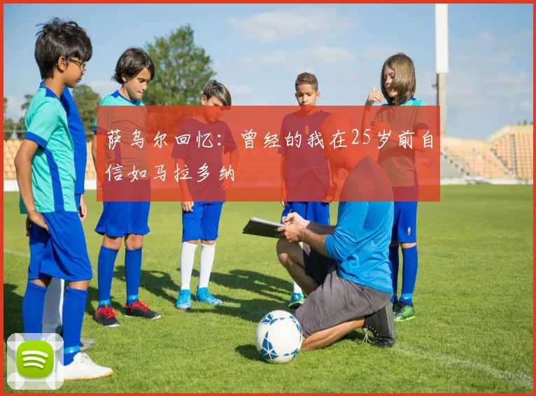 萨乌尔回忆：曾经的我在25岁前自信如马拉多纳