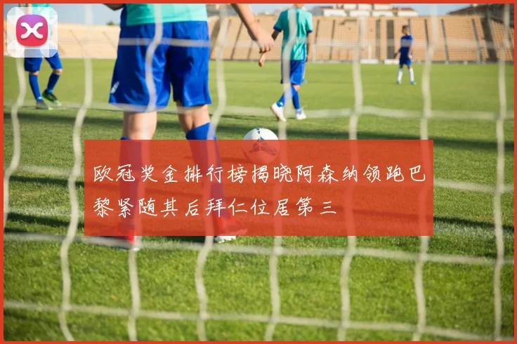 欧冠奖金排行榜揭晓阿森纳领跑巴黎紧随其后拜仁位居第三