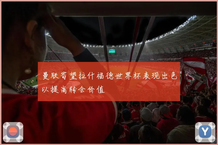 曼联寄望拉什福德世界杯表现出色以提高转会价值