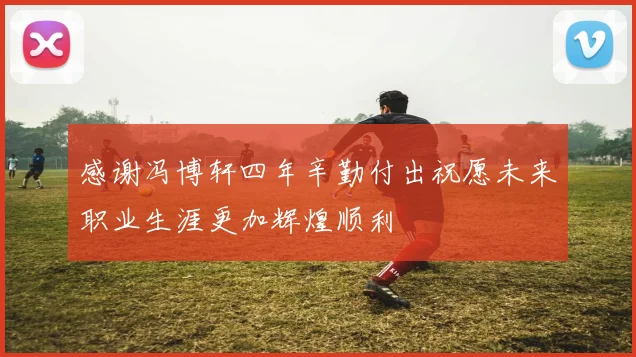 感谢冯博轩四年辛勤付出祝愿未来职业生涯更加辉煌顺利