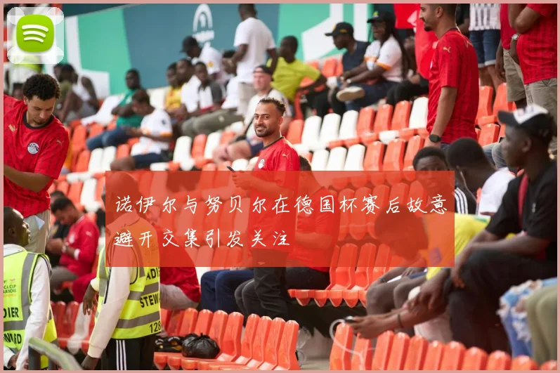 诺伊尔与努贝尔在德国杯赛后故意避开交集引发关注