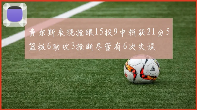 费尔斯表现抢眼15投9中斩获21分5篮板6助攻3抢断尽管有6次失误