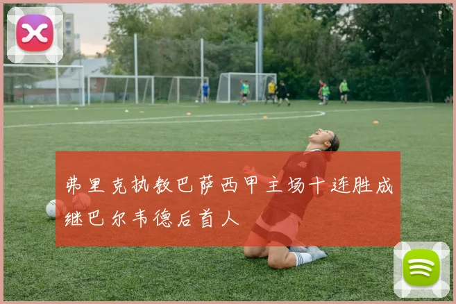 弗里克执教巴萨西甲主场十连胜成继巴尔韦德后首人