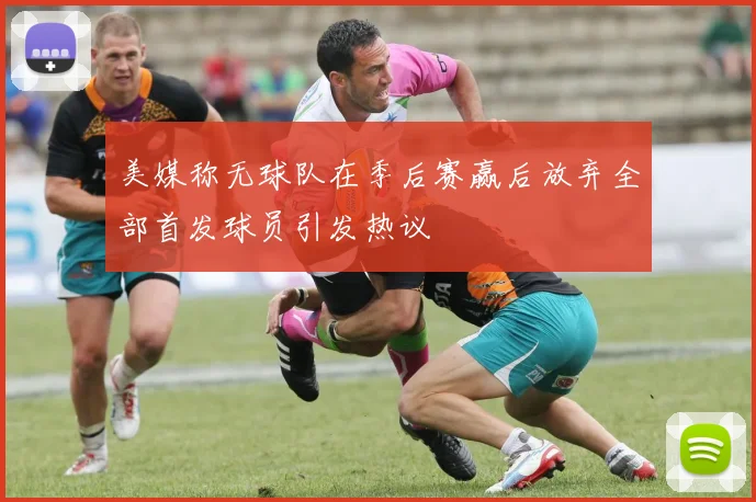 美媒称无球队在季后赛赢后放弃全部首发球员引发热议