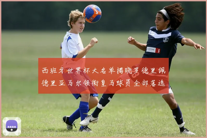 西班牙世界杯大名单揭晓罗德里佩德里亚马尔领衔皇马球员全部落选