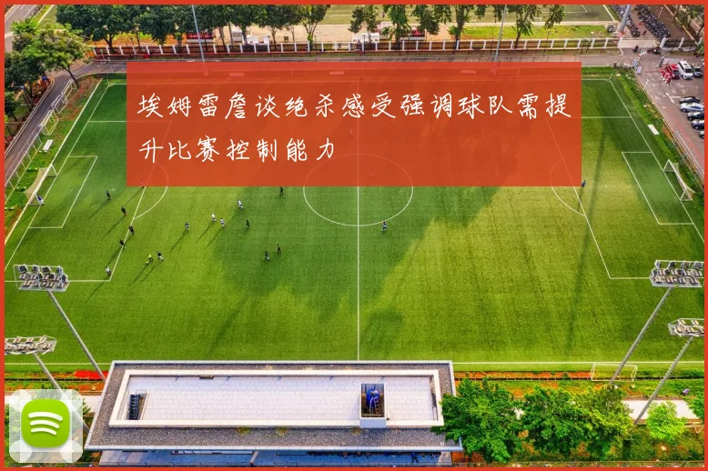埃姆雷詹谈绝杀感受强调球队需提升比赛控制能力