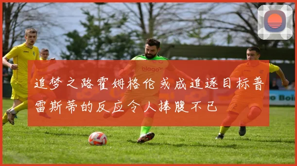 追梦之路霍姆格伦或成追逐目标普雷斯蒂的反应令人捧腹不已