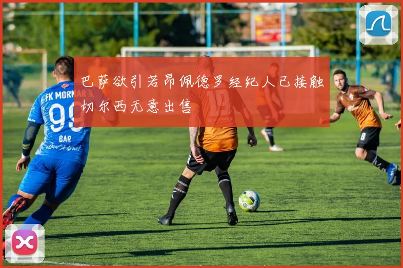 巴萨欲引若昂佩德罗经纪人已接触切尔西无意出售