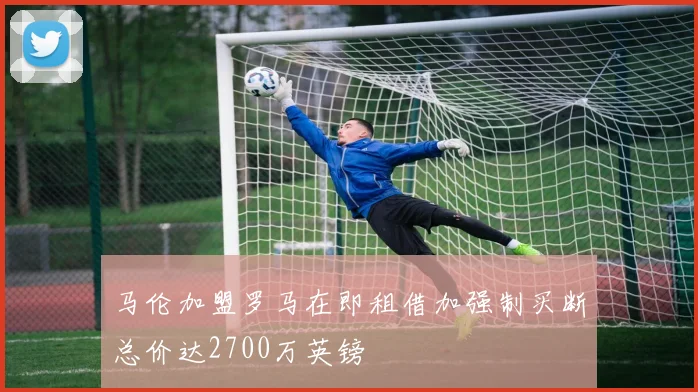 马伦加盟罗马在即租借加强制买断总价达2700万英镑