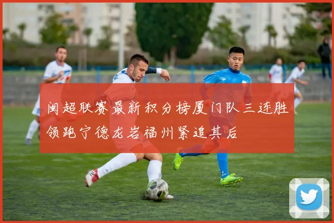 闽超联赛最新积分榜厦门队三连胜领跑宁德龙岩福州紧追其后