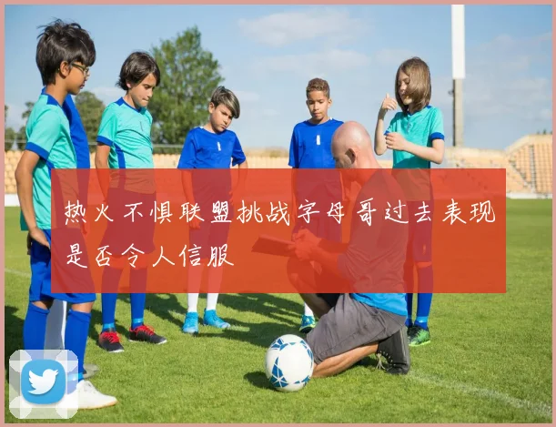 热火不惧联盟挑战字母哥过去表现是否令人信服