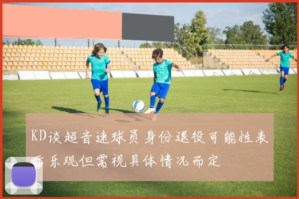 KD谈超音速球员身份退役可能性表示乐观但需视具体情况而定