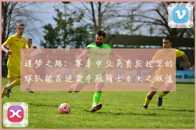 追梦之路：赛季中交易首发控卫的球队能否逆袭夺冠骑士东决之旅值得肯定