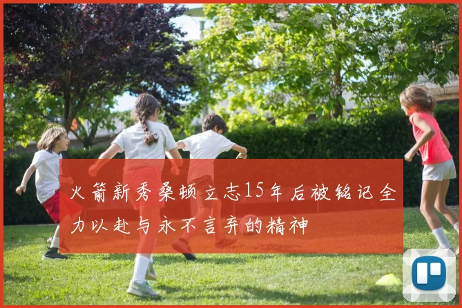 火箭新秀桑顿立志15年后被铭记全力以赴与永不言弃的精神
