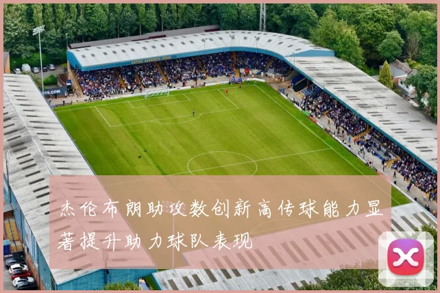 杰伦布朗助攻数创新高传球能力显著提升助力球队表现