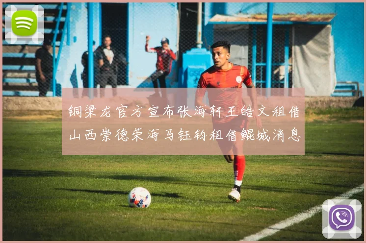 铜梁龙官方宣布张海轩王皓文租借山西崇德荣海马钰钧租借鲲城消息
