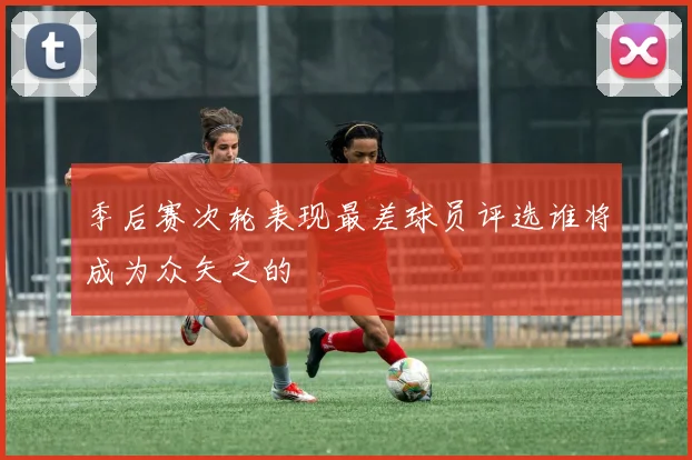 季后赛次轮表现最差球员评选谁将成为众矢之的