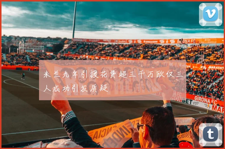 米兰九年引援花费超三千万欧仅三人成功引发质疑