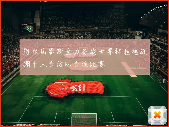 阿尔瓦雷斯全力备战世界杯拒绝近期个人专访以专注比赛