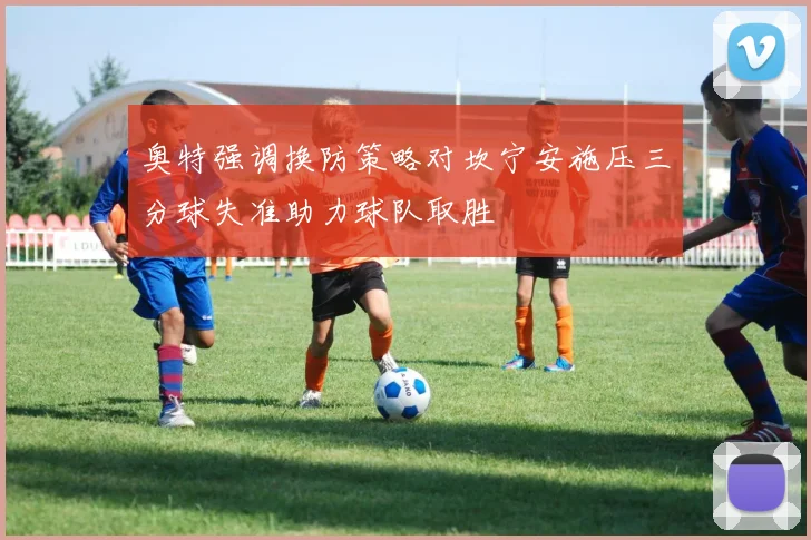 奥特强调换防策略对坎宁安施压三分球失准助力球队取胜