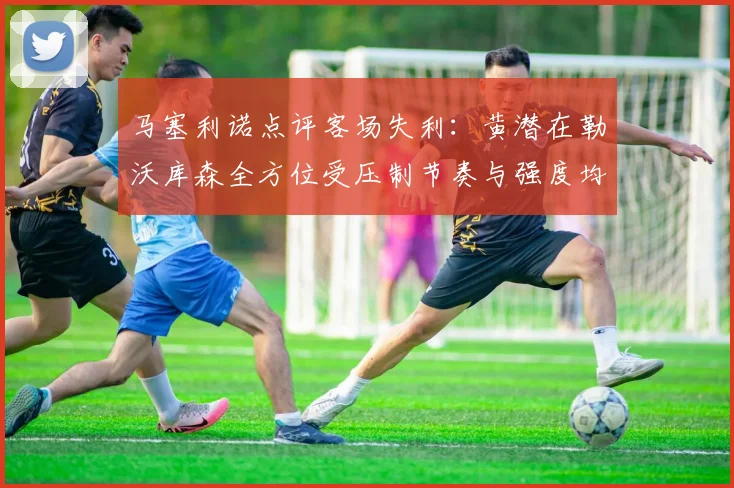 马塞利诺点评客场失利：黄潜在勒沃库森全方位受压制节奏与强度均不敌对手