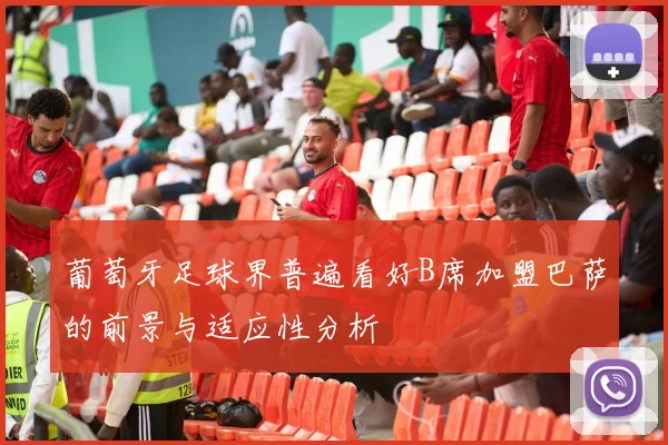 葡萄牙足球界普遍看好B席加盟巴萨的前景与适应性分析