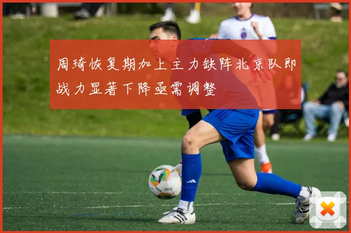 周琦恢复期加上主力缺阵北京队即战力显著下降亟需调整