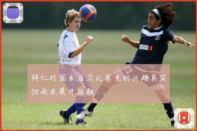拜仁对国米后卫比塞克的兴趣真实但尚未展开接触