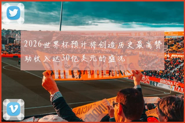 2026世界杯预计将创造历史最高赞助收入达30亿美元的盛况