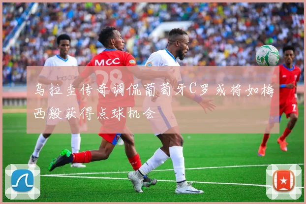 乌拉圭传奇调侃葡萄牙C罗或将如梅西般获得点球机会