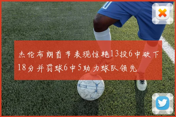 杰伦布朗首节表现惊艳13投6中砍下18分并罚球6中5助力球队领先