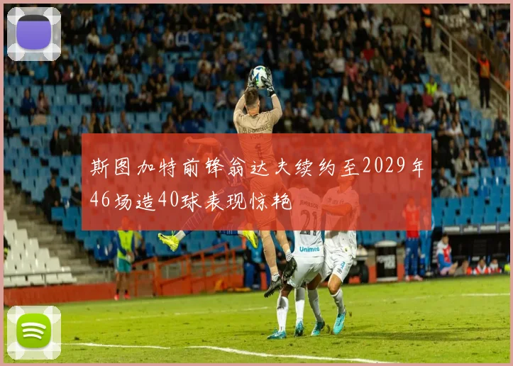 斯图加特前锋翁达夫续约至2029年46场造40球表现惊艳
